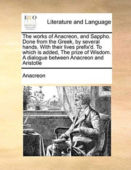 The Works of Anacreon, and Sappho. Done from the Greek, by Several Hands. with Their Lives Prefix'd. to Which Is Added, the Prize of Wisdom. a Dialogue Between Anacreon and Aristotle