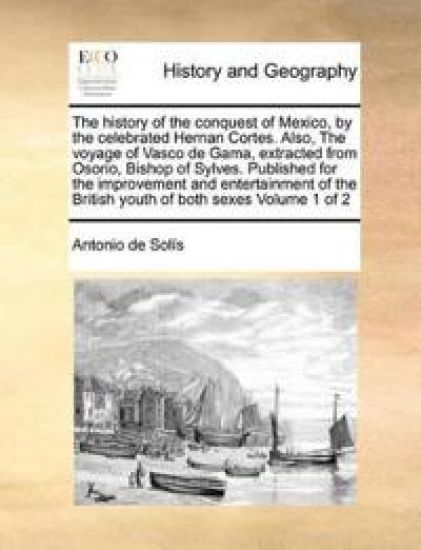 The History of the Conquest of Mexico, by the Celebrated Hernan Cortes. Also, the Voyage of Vasco de Gama, Extracted from Osorio, Bishop of Sylves. Published for the Improvement and Entertainment of the British Youth of Both Sexes Volume 1 of 2