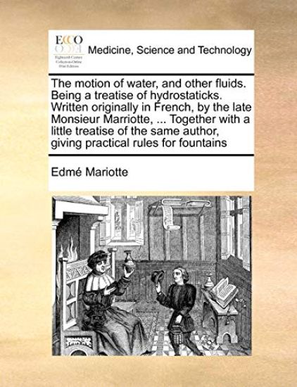 The Motion of Water, and Other Fluids. Being a Treatise of Hydrostaticks. Written Originally in French, by the Late Monsieur Marriotte, ... Together with a Little Treatise of the Same Author, Giving Practical Rules for Fountains