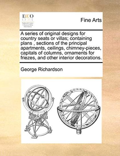 A Series of Original Designs for Country Seats or Villas; Containing Plans, Sections of the Principal Apartments, Ceilings, Chimney-Pieces, Capitals of Columns, Ornaments for Friezes, and Other Interior Decorations.