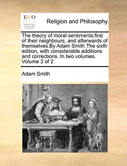 The Theory of Moral Sentiments;first of Their Neighbours, and Afterwards of Themselves.by Adam Smith the Sixth Edition, with Considerable Additions and Corrections. in Two Volumes. Volume 2 of 2
