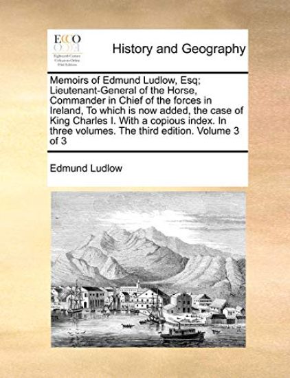 Memoirs of Edmund Ludlow, Esq; Lieutenant-General of the Horse, Commander in Chief of the Forces in Ireland, to Which Is Now Added, the Case of King Charles I. with a Copious Index. in Three Volumes. the Third Edition. Volume 3 of 3