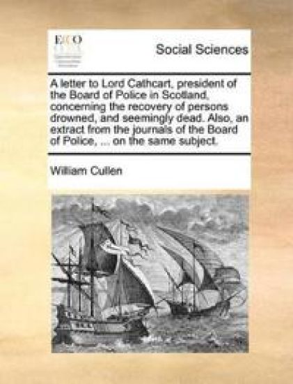A Letter to Lord Cathcart, President of the Board of Police in Scotland, Concerning the Recovery of Persons Drowned, and Seemingly Dead. Also, an Extract from the Journals of the Board of Police, ... on the Same Subject.