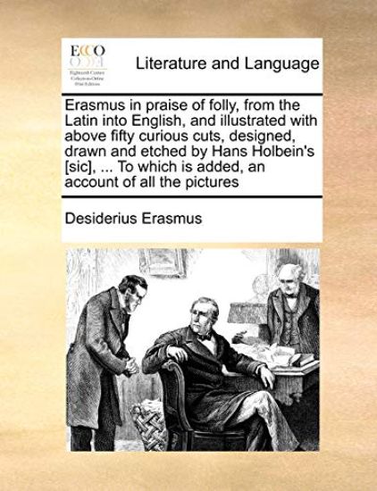 Erasmus in Praise of Folly, from the Latin Into English, and Illustrated with Above Fifty Curious Cuts, Designed, Drawn and Etched by Hans Holbein's [Sic], ... to Which Is Added, an Account of All the Pictures