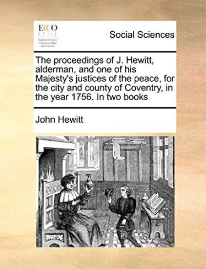 The Proceedings of J. Hewitt, Alderman, and One of His Majesty's Justices of the Peace, for the City and County of Coventry, in the Year 1756. in Two Books