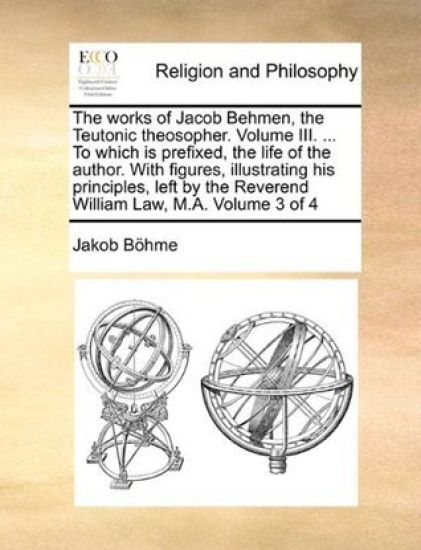 The works of Jacob Behmen, the Teutonic theosopher. Volume III. ... To which is prefixed, the life of the author. With figures, illustrating his principles, left by the Reverend William Law, M.A. Volume 3 of 4