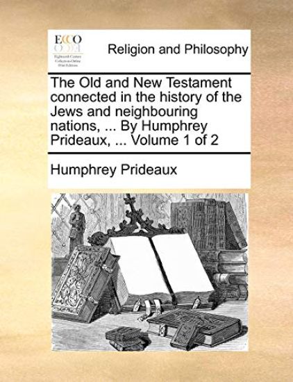 The Old and New Testament Connected in the History of the Jews and Neighbouring Nations, ... by Humphrey Prideaux, ... Volume 1 of 2