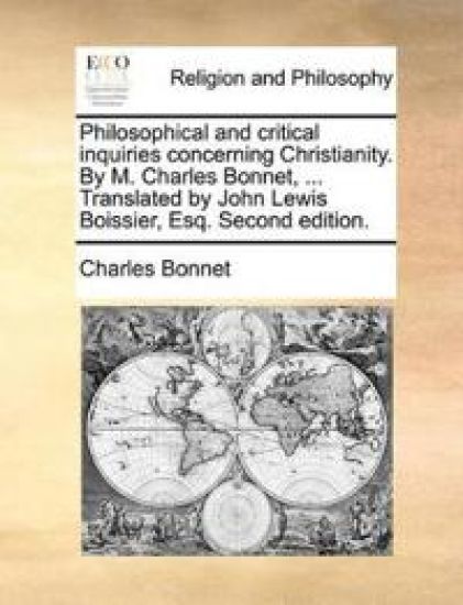 Philosophical and Critical Inquiries Concerning Christianity. by M. Charles Bonnet, ... Translated by John Lewis Boissier, Esq. Second Edition.