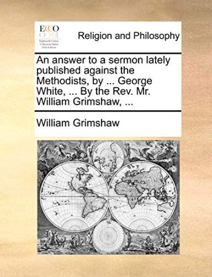 An Answer to a Sermon Lately Published Against the Methodists, by ... George White, ... by the REV. Mr. William Grimshaw, ...