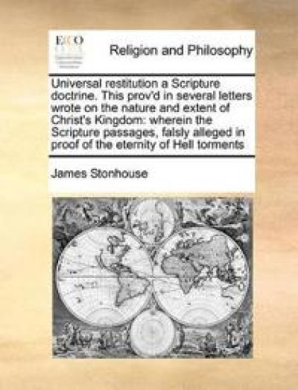 Universal Restitution a Scripture Doctrine. This Prov'd in Several Letters Wrote on the Nature and Extent of Christ's Kingdom