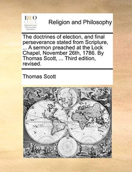 The Doctrines of Election, and Final Perseverance Stated from Scripture, ... a Sermon Preached at the Lock Chapel, November 26th, 1786. by Thomas Scott, ... Third Edition, Revised.