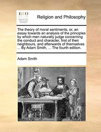 The Theory of Moral Sentiments, Or, an Essay Towards an Analysis of the Principles by Which Men Naturally Judge Concerning the Conduct and Character, First of Their Neighbours, and Afterwards of Themselves ... by Adam Smith, ... the Fourth Edition.