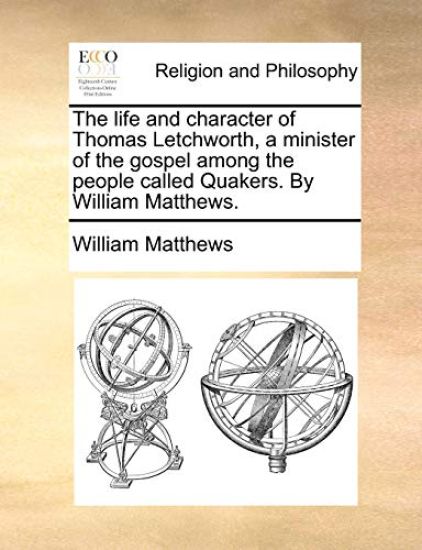 The Life and Character of Thomas Letchworth, a Minister of the Gospel Among the People Called Quakers. by William Matthews.