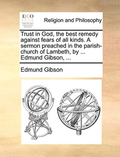 Trust in God, the Best Remedy Against Fears of All Kinds. a Sermon Preached in the Parish-Church of Lambeth, by ... Edmund Gibson, ...