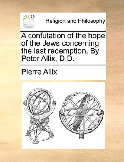 A Confutation of the Hope of the Jews Concerning the Last Redemption. by Peter Allix, D.D.