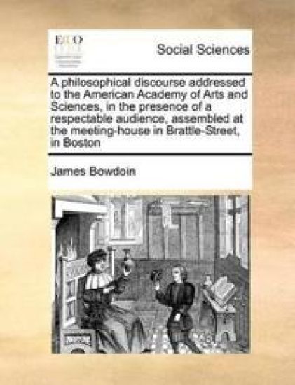 A Philosophical Discourse Addressed to the American Academy of Arts and Sciences, in the Presence of a Respectable Audience, Assembled at the Meeting-House in Brattle-Street, in Boston