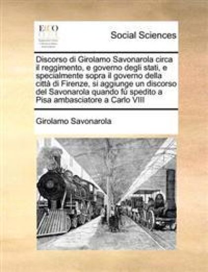 Discorso di Girolamo Savonarola circa il reggimento, e governo degli stati, e specialmente sopra il governo della città di Firenze, si aggiunge un discorso del Savonarola quando fù spedito a Pisa ambasciatore a Carlo VIII
