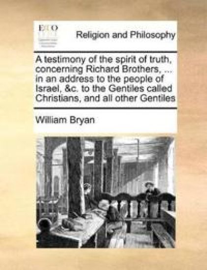A Testimony of the Spirit of Truth, Concerning Richard Brothers, ... in an Address to the People of Israel, &C. to the Gentiles Called Christians, and All Other Gentiles