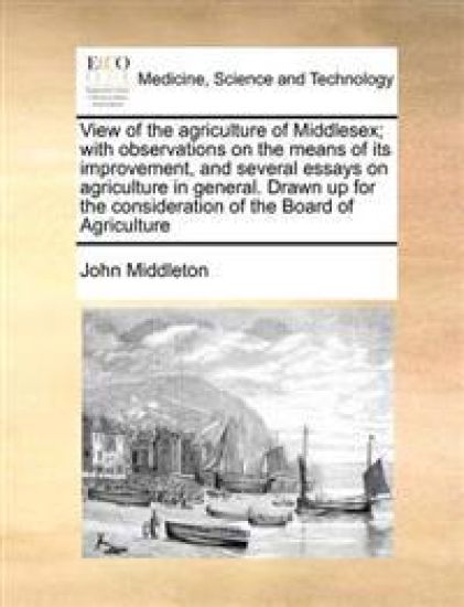 View of the agriculture of Middlesex; with observations on the means of its improvement, and several essays on agriculture in general. Drawn up for the consideration of the Board of Agriculture