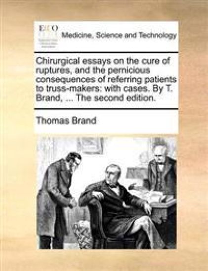 Chirurgical essays on the cure of ruptures, and the pernicious consequences of referring patients to truss-makers