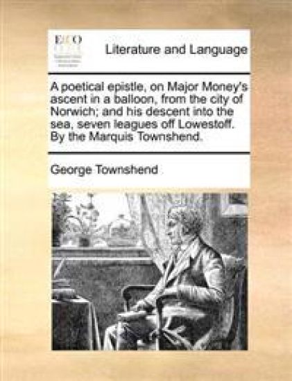 A Poetical Epistle, on Major Money's Ascent in a Balloon, from the City of Norwich; And His Descent Into the Sea, Seven Leagues Off Lowestoff. by the Marquis Townshend.