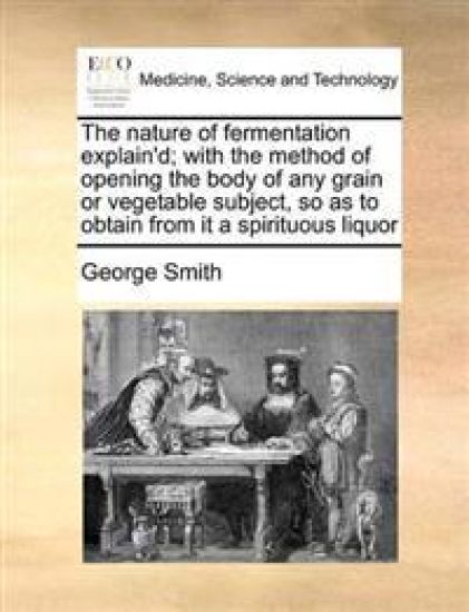 The Nature of Fermentation Explain'd; With the Method of Opening the Body of Any Grain or Vegetable Subject, So as to Obtain from It a Spirituous Liquor