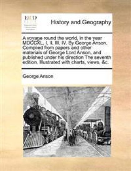 A voyage round the world, in the year MDCCXL, I, II, III, IV. By George Anson, Compiled from papers and other materials of George Lord Anson, and published under his direction The seventh edition. Illustrated with charts, views, &c.