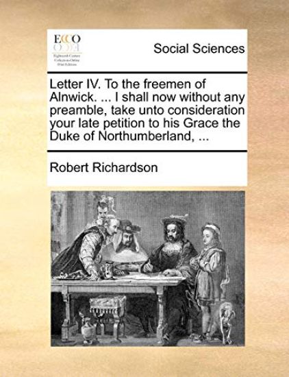 Letter IV. to the Freemen of Alnwick. ... I Shall Now Without Any Preamble, Take Unto Consideration Your Late Petition to His Grace the Duke of Northumberland, ...
