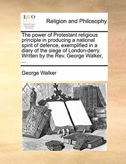 The Power of Protestant Religious Principle in Producing a National Spirit of Defence, Exemplified in a Diary of the Siege of London-Derry. Written by the REV. George Walker, ...