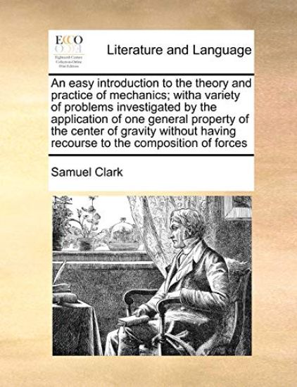 An easy introduction to the theory and practice of mechanics; witha variety of problems investigated by the application of one general property of the center of gravity without having recourse to the composition of forces