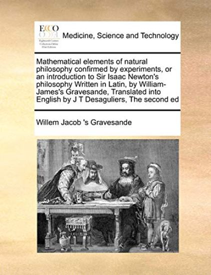 Mathematical Elements of Natural Philosophy Confirmed by Experiments, or an Introduction to Sir Isaac Newton's Philosophy Written in Latin, by William-James's Gravesande, Translated Into English by J T Desaguliers, the Second Ed