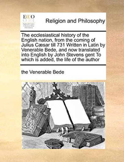 The ecclesiastical history of the English nation, from the coming of Julius Cæsar till 731 Written in Latin by Venerable Bede, and now translated into English by John Stevens gent To which is added, the life of the author