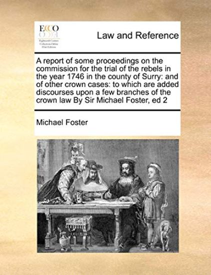 A Report of Some Proceedings on the Commission for the Trial of the Rebels in the Year 1746 in the County of Surry
