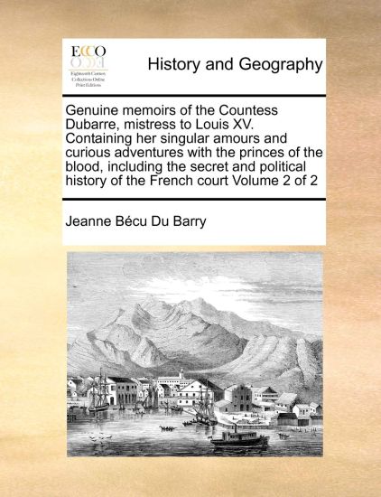 Genuine Memoirs of the Countess Dubarre, Mistress to Louis XV. Containing Her Singular Amours and Curious Adventures with the Princes of the Blood, Including the Secret and Political History of the French Court Volume 2 of 2