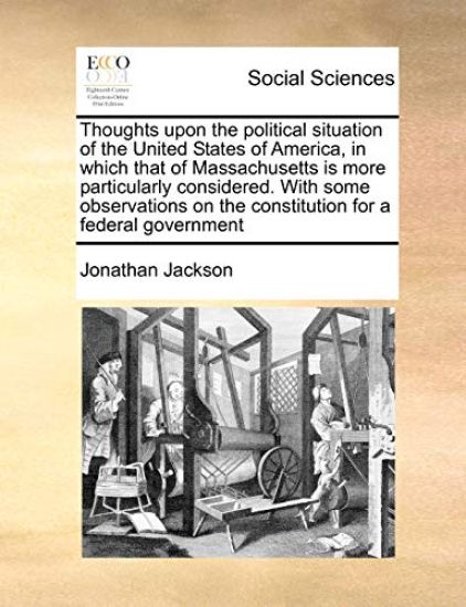 Thoughts Upon the Political Situation of the United States of America, in Which That of Massachusetts Is More Particularly Considered. with Some Observations on the Constitution for a Federal Government