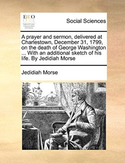 A Prayer and Sermon, Delivered at Charlestown, December 31, 1799, on the Death of George Washington ... with an Additional Sketch of His Life. by Jedidiah Morse