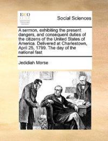 A Sermon, Exhibiting the Present Dangers, and Consequent Duties of the Citizens of the United States of America. Delivered at Charlestown, April 25, 1799. the Day of the National Fast