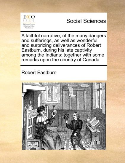 A Faithful Narrative, of the Many Dangers and Sufferings, as Well as Wonderful and Surprizing Deliverances of Robert Eastburn, During His Late Captivity Among the Indians