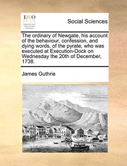The Ordinary of Newgate, His Account of the Behaviour, Confession, and Dying Words, of the Pyrate, Who Was Executed at Execution-Dock on Wednesday the 20th of December, 1738.