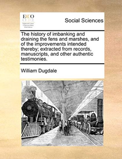 The History of Imbanking and Draining the Fens and Marshes, and of the Improvements Intended Thereby; Extracted from Records, Manuscripts, and Other Authentic Testimonies.