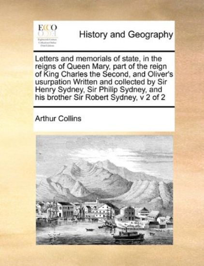 Letters and Memorials of State, in the Reigns of Queen Mary, Part of the Reign of King Charles the Second, and Oliver's Usurpation Written and Collected by Sir Henry Sydney, Sir Philip Sydney, and His Brother Sir Robert Sydney, V 2 of 2