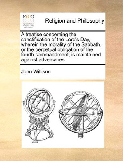 A Treatise Concerning the Sanctification of the Lord's Day, Wherein the Morality of the Sabbath, or the Perpetual Obligation of the Fourth Commandment, Is Maintained Against Adversaries