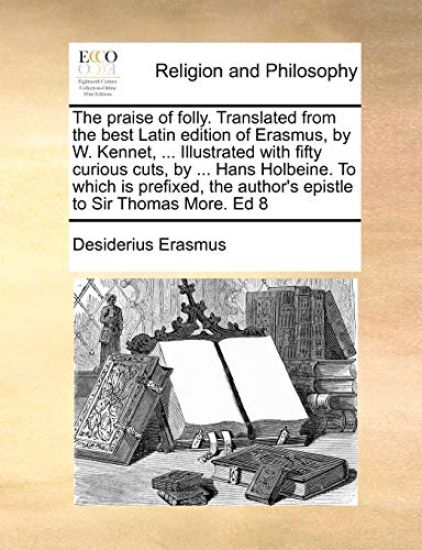 The Praise of Folly. Translated from the Best Latin Edition of Erasmus, by W. Kennet, ... Illustrated with Fifty Curious Cuts, by ... Hans Holbeine. to Which Is Prefixed, the Author's Epistle to Sir Thomas More. Ed 8