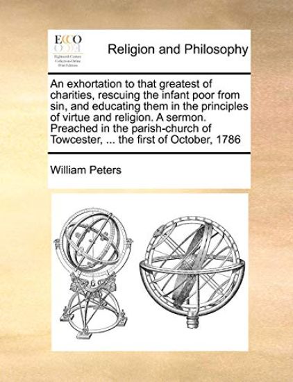 An Exhortation to That Greatest of Charities, Rescuing the Infant Poor from Sin, and Educating Them in the Principles of Virtue and Religion. a Sermon. Preached in the Parish-Church of Towcester, ... the First of October, 1786