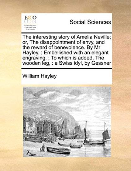 The Interesting Story of Amelia Neville; Or, the Disappointment of Envy, and the Reward of Benevolence. by MR Hayley.; Embellished with an Elegant Engraving.; To Which Is Added, the Wooden Leg,