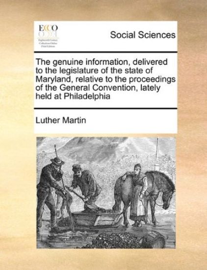 The Genuine Information, Delivered to the Legislature of the State of Maryland, Relative to the Proceedings of the General Convention, Lately Held at Philadelphia