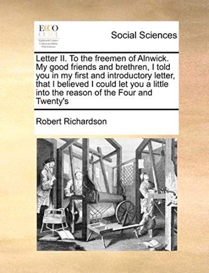 Letter II. to the Freemen of Alnwick. My Good Friends and Brethren, I Told You in My First and Introductory Letter, That I Believed I Could Let You a Little Into the Reason of the Four and Twenty's