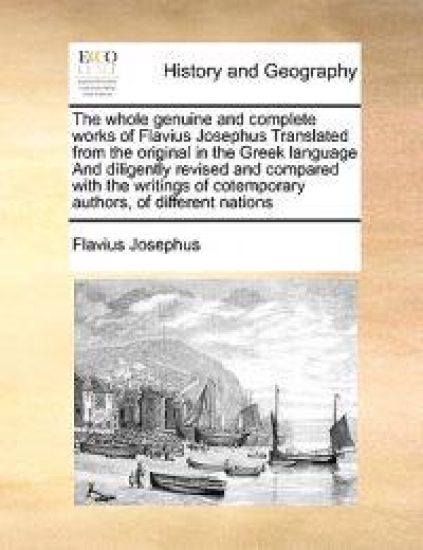 The whole genuine and complete works of Flavius Josephus Translated from the original in the Greek language And diligently revised and compared with the writings of cotemporary authors, of different nations
