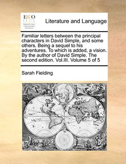 Familiar Letters Between the Principal Characters in David Simple, and Some Others. Being a Sequel to His Adventures. to Which Is Added, a Vision. by the Author of David Simple. the Second Edition. Vol.III. Volume 5 of 5