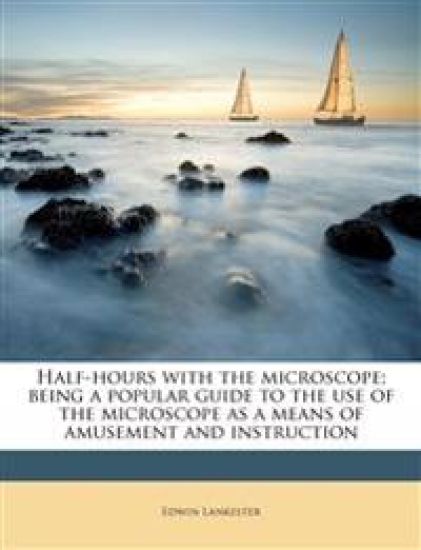 Half-Hours with the Microscope; Being a Popular Guide to the Use of the Microscope as a Means of Amusement and Instruction